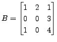 $ B
= \begin{bmatrix}1 & 2 & 1\\ 0 & 0 & 3 \\ 1 & 0 & 4
\end{bmatrix}$