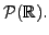 $ {\cal P}({\mathbb{R}}).$