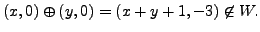 $\displaystyle (x,0) \oplus (y,0) = (x+y+1, -3) \not\in W.$