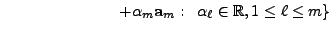 $\displaystyle \hspace{1in}
\left. + {\alpha}_m {\mathbf a}_m : \;\; {\alpha}_\ell \in {\mathbb{R}}, 1 \leq \ell \leq m \right\}$