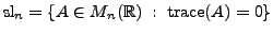 $ {\mbox{sl}}_n = \{ A \in M_n({\mathbb{R}}) \; : \; {\mbox{trace}}(A) = 0 \}$