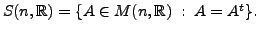 $ S(n,{\mathbb{R}}) = \{ A \in M(n,{\mathbb{R}}) \; : \; A = A^t\}.$