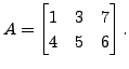 $ A = \begin{bmatrix}1 & 3 & 7 \\ 4 & 5 & 6 \end{bmatrix}.$