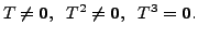 $ T \neq {\mathbf 0}, \;\; T^2 \neq {\mathbf 0}, \;\; T^3 = {\mathbf 0}.$