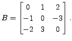 $ B = \begin{bmatrix}0 & 1 & 2 \\ -1 & 0
& -3 \\ -2 & 3 & 0 \end{bmatrix}.$