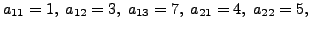 $ a_{11} = 1, \; a_{12} = 3, \; a_{13} = 7, \; a_{21} = 4, \;
a_{22} = 5, \; $