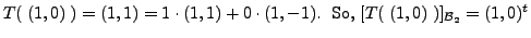 $\displaystyle T(\;(1,0)\;) = (1,1) = 1 \cdot (1,1) + 0 \cdot (1,-1). \;
{\mbox{ So, }} [T(\;(1,0)\;)]_{{\cal B}_2} = (1,0)^t$