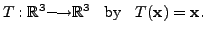 $\displaystyle T: {\mathbb{R}}^3 {\longrightarrow}{\mathbb{R}}^3 \;\;{\mbox{ by }} \;\; T({\mathbf x}) = {\mathbf x}.$