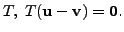 $ T, \; T({\mathbf u}- {\mathbf v}) = {\mathbf 0}.$