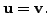 $ {\mathbf u}= {\mathbf v}.$