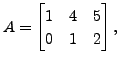 $ A=\begin{bmatrix}1 & 4 & 5 \\ 0 & 1 & 2
\end{bmatrix},$