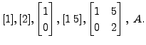 $\displaystyle [ 1 ], [ 2 ],
\begin{bmatrix}1 \\ 0
\end{bmatrix}, [ 1 \; 5 ], \begin{bmatrix}1 & 5 \\ 0 & 2
\end{bmatrix}, \; A.$