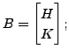 $ B = \begin{bmatrix}H \\ K \end{bmatrix};$