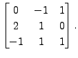 $\displaystyle \begin{bmatrix}0 & -1 & 1 \\ 2 & 1 & 0 \\ -1 & 1 & 1
\end{bmatrix}.$