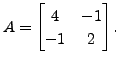 $ A = \begin{bmatrix}4 & -1 \\ -1 & 2
\end{bmatrix}.$