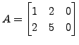 $ A = \begin{bmatrix}1 & 2 & 0 \\ 2 & 5 & 0
\end{bmatrix}$