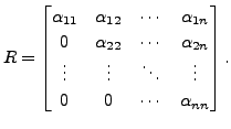 $\displaystyle R = \begin{bmatrix}{\alpha}_{11} & {\alpha}_{12} & \cdots & {\alp...
...ts & \vdots & \ddots & \vdots \\
0 & 0 & \cdots & {\alpha}_{nn} \end{bmatrix}.$