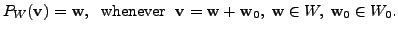 $\displaystyle P_{W}({\mathbf v}) = {\mathbf w}, \; {\mbox{ whenever }} \; {\mathbf v}= {\mathbf w}+ {\mathbf w}_0, \; {\mathbf w}\in W, \;
{\mathbf w}_0 \in W_0.$