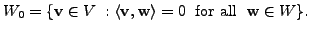 $ W_0 = \{ {\mathbf v}\in V \; : \langle {\mathbf v}, {\mathbf w}\rangle = 0\; {\mbox{ for all }} \;
{\mathbf w}\in W \}.$