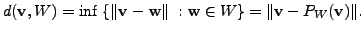 $\displaystyle d({\mathbf v}, W) = \inf \; \{ \Vert{\mathbf v}- {\mathbf w}\Vert\; : {\mathbf w}\in W \} = \Vert {\mathbf v}- P_W({\mathbf v}) \Vert.$