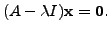 $\displaystyle (A - \lambda I) {\mathbf x}= {\mathbf 0}.$