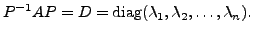 $\displaystyle P^{-1} A P = D =
{\mbox{diag}}({\lambda}_1, {\lambda}_2, \ldots, {\lambda}_n). $