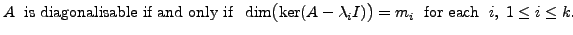 $\displaystyle A \;{\mbox{ is diagonalisable if and only if }} \; \dim\bigl(\ker(A - {\lambda}_i I)\bigr) = m_i
\;{\mbox{ for each }} \; i, \; 1 \le i \le k.$