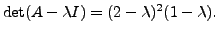 $ \det ( A - {\lambda}I) = (2 -
{\lambda})^2 (1 - {\lambda}).$