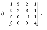 $ i) \;\;\begin{bmatrix}1 & 3 & 2 & 1 \\ 0 & 2 & 3 & 1
\\ 0 & 0 & -1 & 1 \\ 0 & 0 & 0 & 4 \end{bmatrix}, \;\;\;\;$