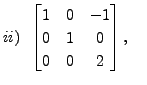 $ ii)
\;\; \begin{bmatrix}1 & 0 & -1 \\ 0 & 1 & 0 \\ 0 & 0 & 2
\end{bmatrix},\;\;\;\;$