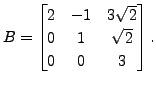 $ B = \begin{bmatrix}2 & -1 & 3 \sqrt{2}\\ 0 &1 & \sqrt{2}\\ 0&0&3
\end{bmatrix}.$