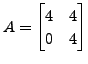 $ A = \begin{bmatrix}4&4\\ 0&4
\end{bmatrix}$