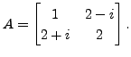 $ A = \begin{bmatrix}1 & 2 - i \\ 2 + i & 2
\end{bmatrix}.$