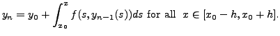 $\displaystyle y_n = y_0 + \int_{x_0}^x f(s, y_{n-1}(s)) ds
{\mbox{ for all }} \; x \in [x_0 - h, x_0 + h].$