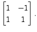 $ \begin{bmatrix}1 & -1 \\ 1 & 1 \end{bmatrix}.$