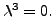 $ {\lambda}^3 = 0.$