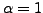 $ {\alpha}= 1$