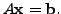 $ A {\mathbf x}= {\mathbf b}.$