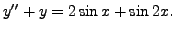 $\displaystyle y^{\prime\prime} + y = 2 \sin x + \sin 2x.$