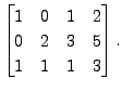 $ \begin{bmatrix}1 & 0 & 1 & 2 \\ 0 & 2 & 3 & 5 \\ 1 & 1
& 1 & 3 \end{bmatrix}.$