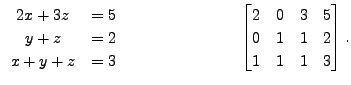 $\displaystyle \begin{array}{cr} 2 x + 3 z &= 5 \\ y + z &= 2
\\ x + y + z &= 3 ...
...}
\begin{bmatrix}2 & 0 & 3 & 5 \\ 0 & 1 & 1 & 2 \\ 1 & 1
& 1 & 3 \end{bmatrix}.$