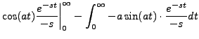 $\displaystyle \biggl.
\cos(at) \frac{e^{-s t}}{-s} \biggr\vert _0^\infty - \int_0^\infty -
a \sin(at) \cdot \frac{e^{-s t}}{-s} dt$