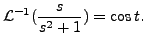 $ {\mathcal L}^{-1} (
\displaystyle\frac{s}{s^2 + 1} ) = \cos t.$