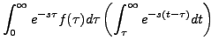 $\displaystyle \int_0^\infty e^{-s \tau} f (\tau)d \tau
\left(\int_\tau^\infty e^{-s(t - \tau)} d t \right)\;$