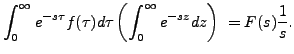 $\displaystyle \int_0^\infty e^{-s \tau} f (\tau)d \tau \left(\int_0^\infty
e^{-sz} d z \right)\; = F(s) \frac{1}{s}.$