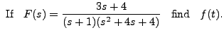 $\displaystyle {\mbox{ If }} \;\; F(s) = \frac{3s+4}{(s+1)(s^2 + 4 s + 4)} \;\;
{\mbox{ find }} \;\; f(t).$