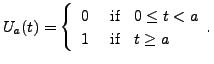 $\displaystyle U_a(t) = \left\{\begin{array}{ll} 0 & {\mbox { if }} \;\; 0
\leq t < a \\ 1 & {\mbox{ if }} \;\; t \geq a \end{array}.
\right.$