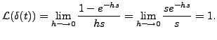 $\displaystyle {\mathcal L}(\delta(t)) = \lim_{h \longrightarrow 0} \frac{ 1 - e^{- h
s}}{hs}= \lim_{h \longrightarrow 0} \frac{ s e^{- h s}}{s} = 1.$