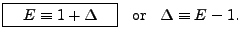 $\displaystyle \framebox[1in][c]{ $E \equiv 1 + \Delta$ } \;\; {\mbox{ or }} \;\;
\Delta \equiv E-1. $