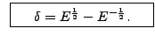 $\displaystyle \;\; \framebox[1.4in][c]{$\delta =
E^{\frac{1}{2}}-E^{-\frac{1}{2}}.$}$